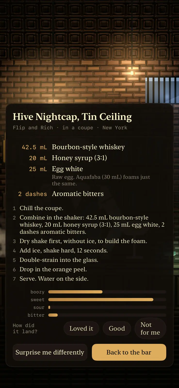 The recipe card over the bar, headed Hive Nightcap, Tin Ceiling, then Flip and Rich, in a coupe, New York. Four ingredients: 42.5 mL bourbon-style whiskey, 20 mL honey syrup (3:1), 25 mL egg white with a note that aquafaba foams just the same, and 2 dashes aromatic bitters. Seven numbered steps, from chilling the coupe through a dry shake for the foam to serving with water on the side. Bars for boozy, sweet, sour and bitter, a row asking how did it land with Loved it, Good and Not for me, and two buttons, Surprise me differently and Back to the bar.