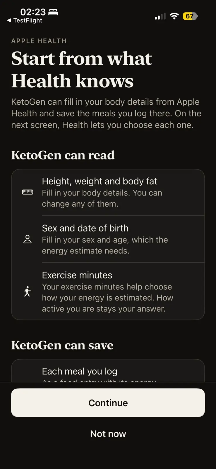 Start from what Health knows, in dark mode, under an Apple Health label. A line says KetoGen can fill in your body details from Apple Health and save the meals you log there, and that Health lets you choose each one on the next screen. Under KetoGen can read, three rows: height, weight and body fat, to fill in your body details, which you can change; sex and date of birth, which the energy estimate needs; and exercise minutes, which help choose how your energy is estimated while how active you are stays your answer. A second list, KetoGen can save, begins below with each meal you log. The buttons read Continue and Not now.