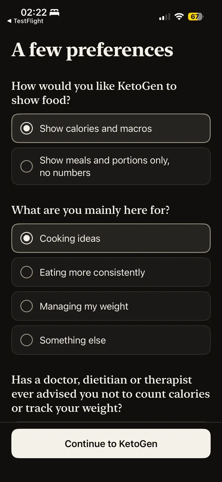 A few preferences, in dark mode. The first question asks how KetoGen should show food, with show calories and macros chosen over show meals and portions only, no numbers. The second asks what you are mainly here for, with cooking ideas chosen over eating more consistently, managing my weight and something else. A third question begins below it, asking whether a doctor, dietitian or therapist has ever advised you not to count calories or track your weight. The button reads Continue to KetoGen.