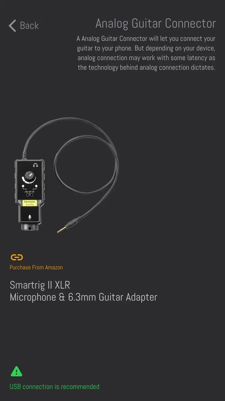 Analog Guitar Connector: A Analog Guitar Connector will let you connect your guitar to your phone. But depending on your device, analog connection may work with some latency as the technology behind analog connection dictates. A photograph of a Smartrig II XLR, Microphone & 6.3mm Guitar Adapter, with Purchase From Amazon, and at the foot, beside a green warning sign, USB connection is recommended.